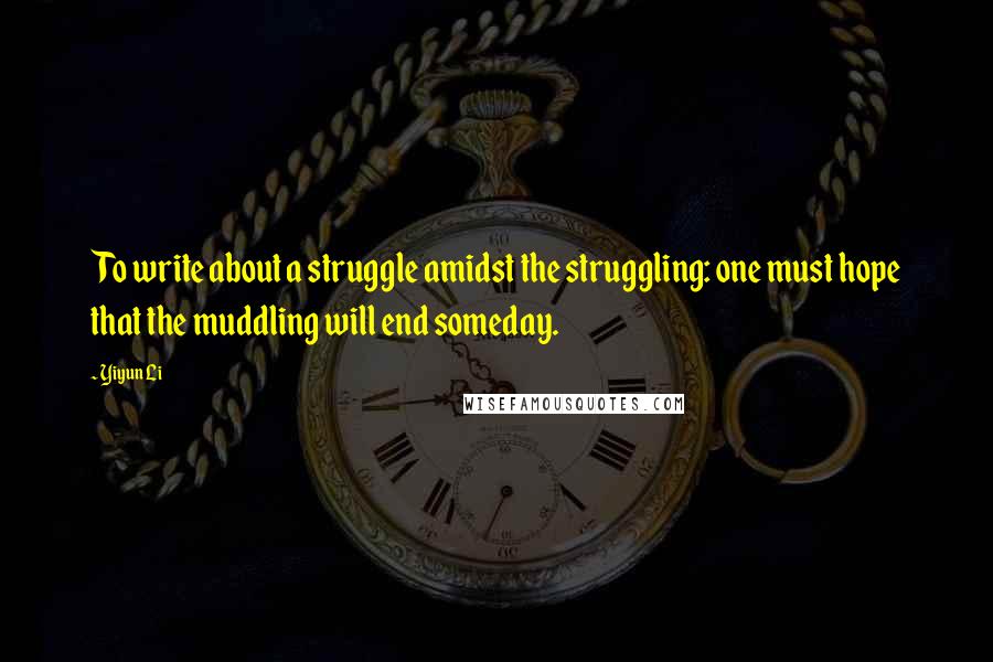 Yiyun Li quotes: To write about a struggle amidst the struggling: one must hope that the muddling will end someday.