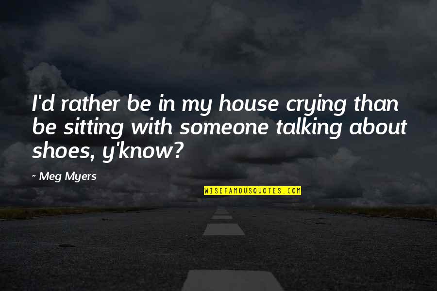 Y'know Quotes By Meg Myers: I'd rather be in my house crying than Y'know Quotes By Meg Myers: I'd rather be in my house crying than