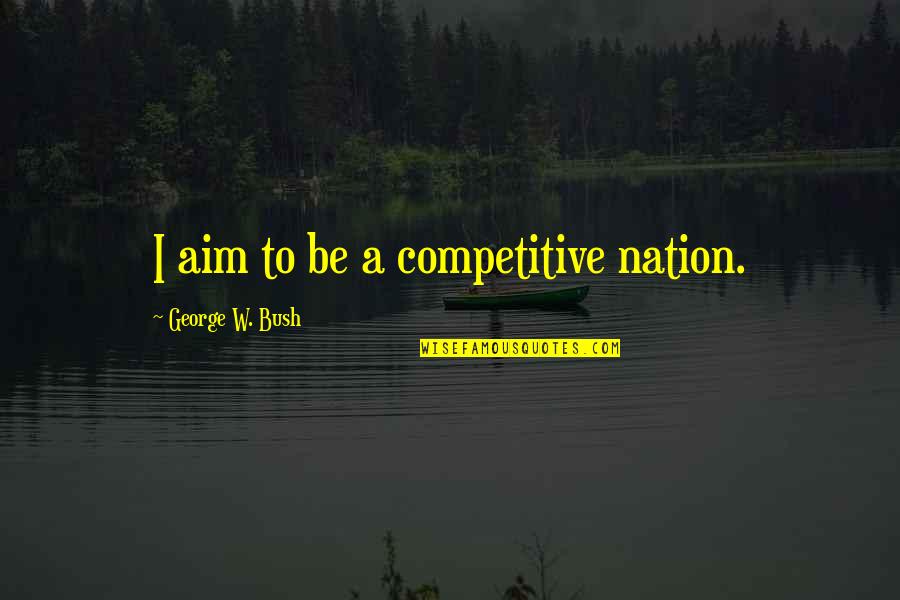 Yldor Quotes By George W. Bush: I aim to be a competitive nation.