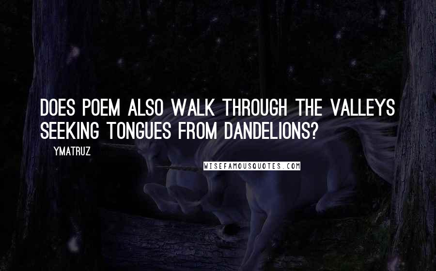 Ymatruz quotes: Does poem also walk through the valleys seeking tongues from dandelions?