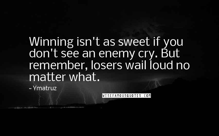 Ymatruz quotes: Winning isn't as sweet if you don't see an enemy cry. But remember, losers wail loud no matter what.