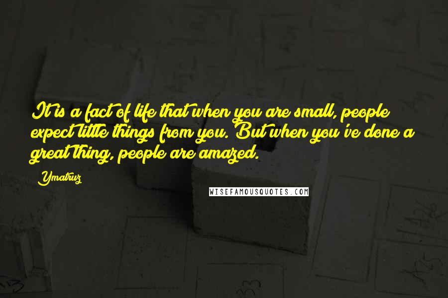 Ymatruz quotes: It is a fact of life that when you are small, people expect little things from you. But when you've done a great thing, people are amazed.