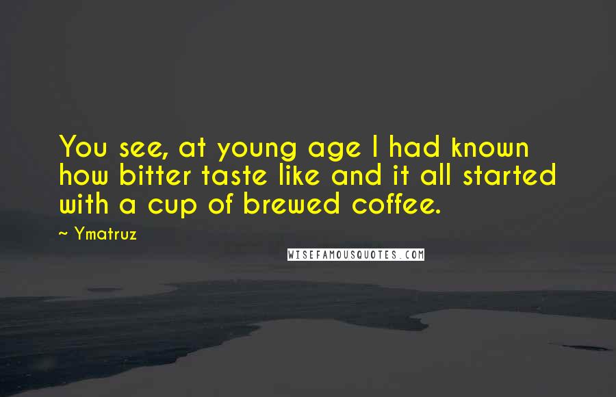 Ymatruz quotes: You see, at young age I had known how bitter taste like and it all started with a cup of brewed coffee.