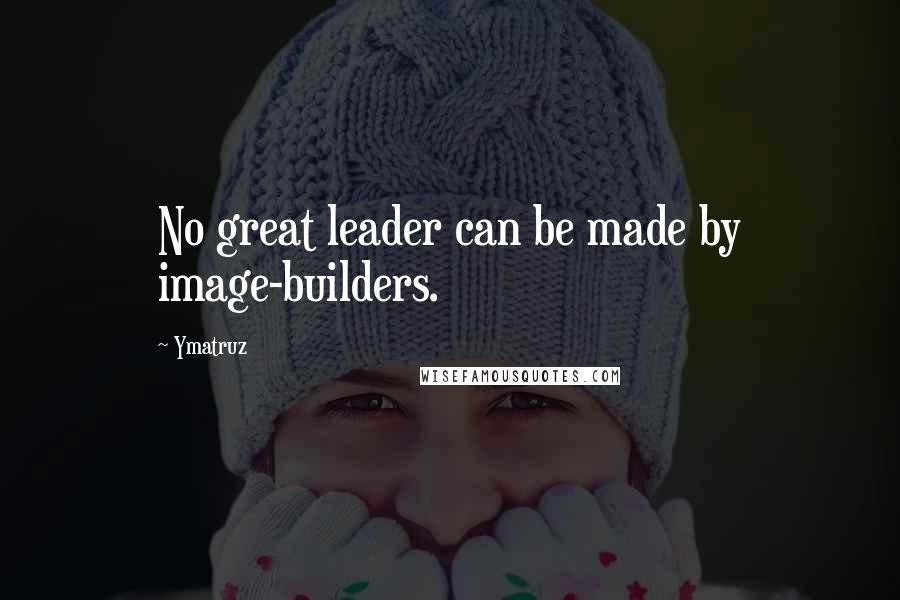 Ymatruz quotes: No great leader can be made by image-builders.
