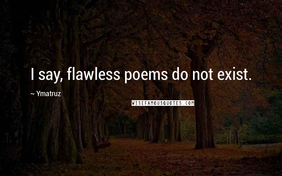 Ymatruz quotes: I say, flawless poems do not exist.