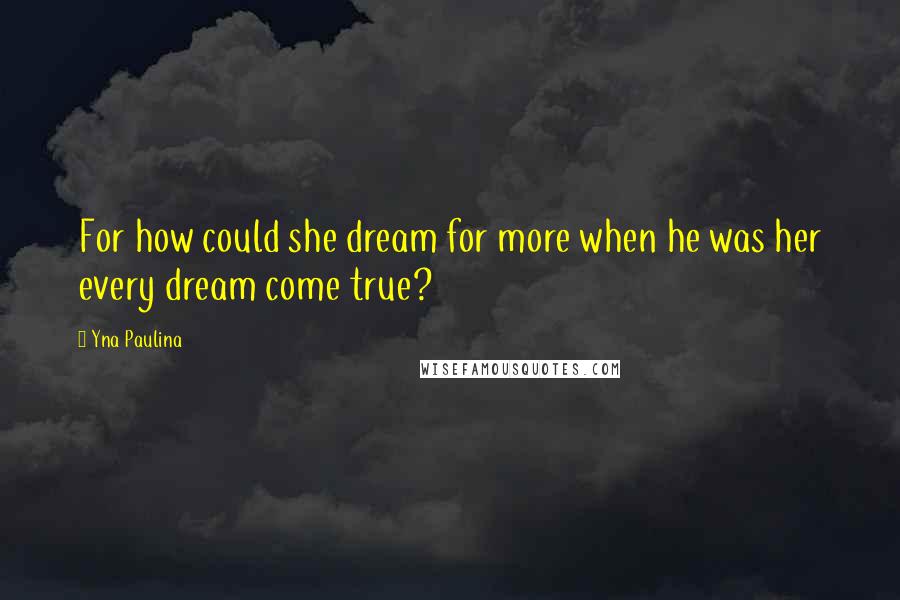 Yna Paulina quotes: For how could she dream for more when he was her every dream come true?