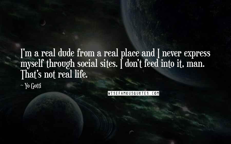 Yo Gotti quotes: I'm a real dude from a real place and I never express myself through social sites. I don't feed into it, man. That's not real life.