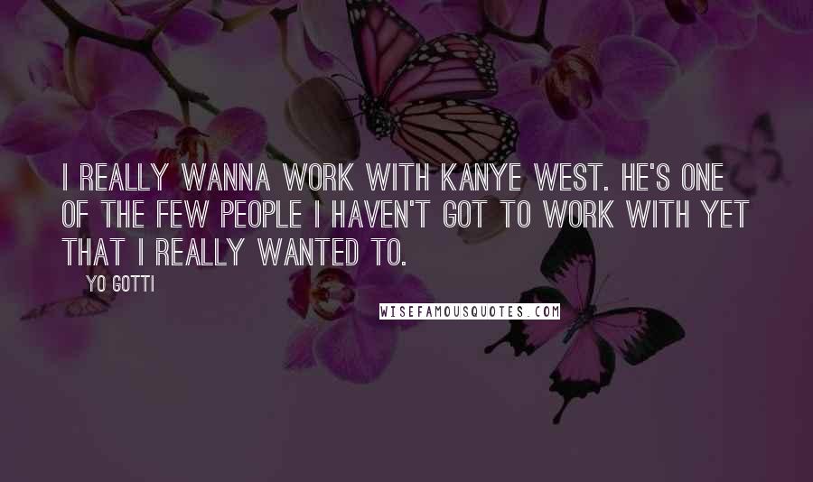 Yo Gotti quotes: I really wanna work with Kanye West. He's one of the few people I haven't got to work with yet that I really wanted to.
