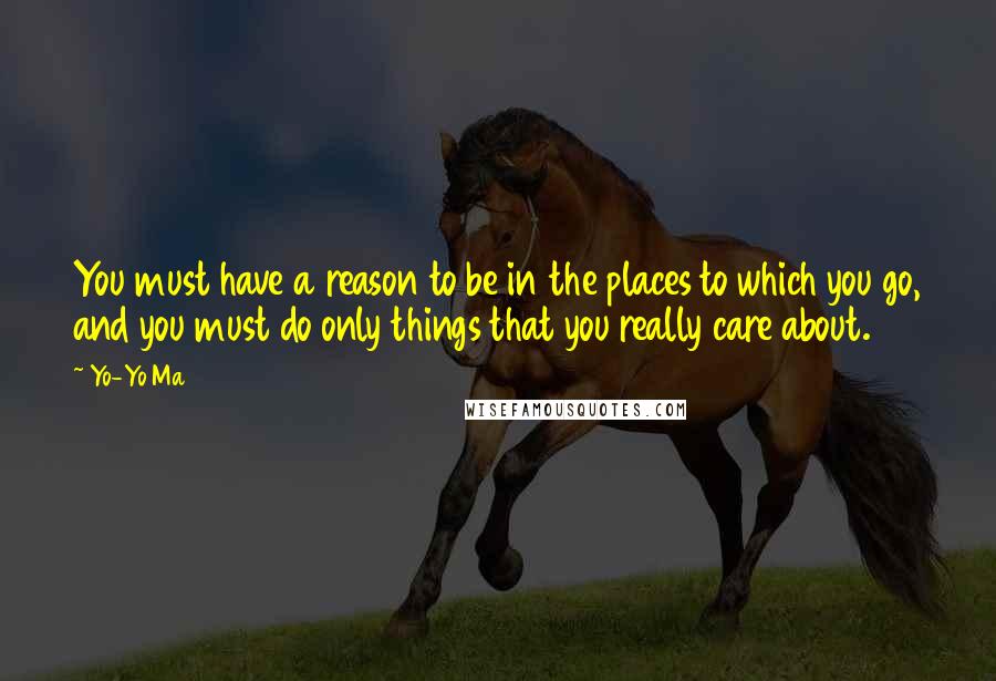 Yo-Yo Ma quotes: You must have a reason to be in the places to which you go, and you must do only things that you really care about.