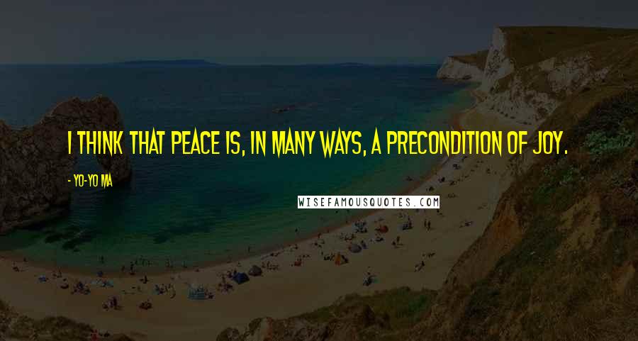 Yo-Yo Ma quotes: I think that peace is, in many ways, a precondition of joy.