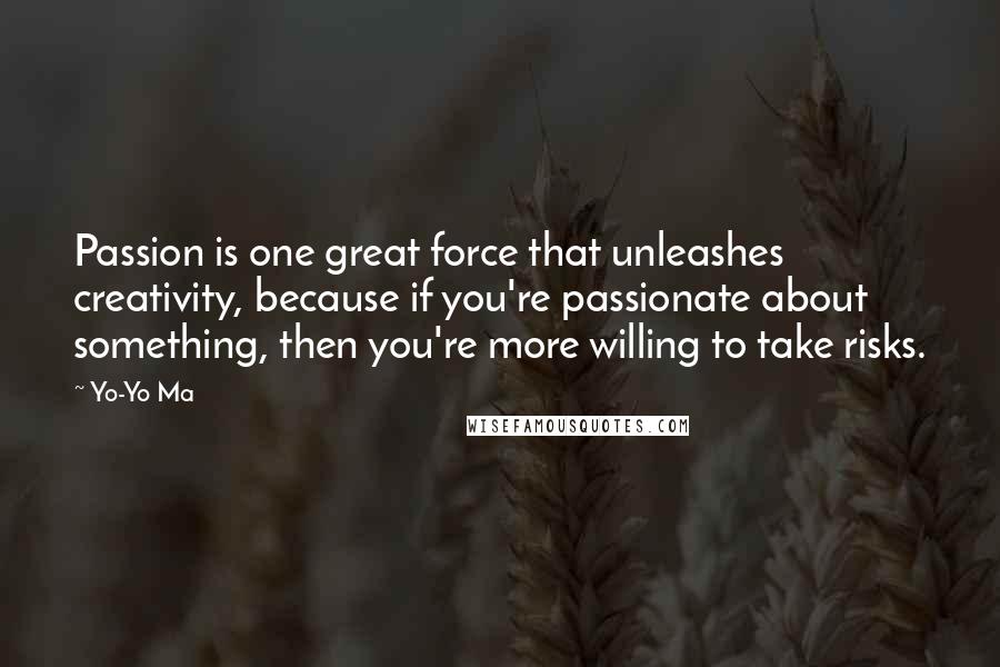 Yo-Yo Ma quotes: Passion is one great force that unleashes creativity, because if you're passionate about something, then you're more willing to take risks.