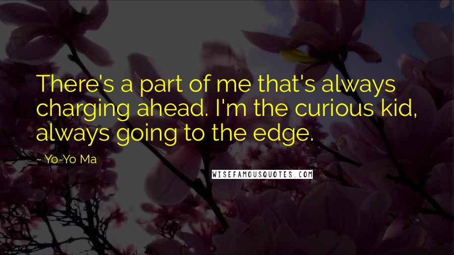 Yo-Yo Ma quotes: There's a part of me that's always charging ahead. I'm the curious kid, always going to the edge.