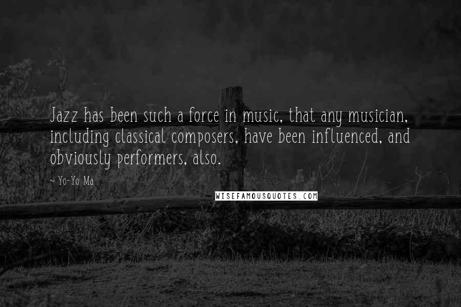 Yo-Yo Ma quotes: Jazz has been such a force in music, that any musician, including classical composers, have been influenced, and obviously performers, also.