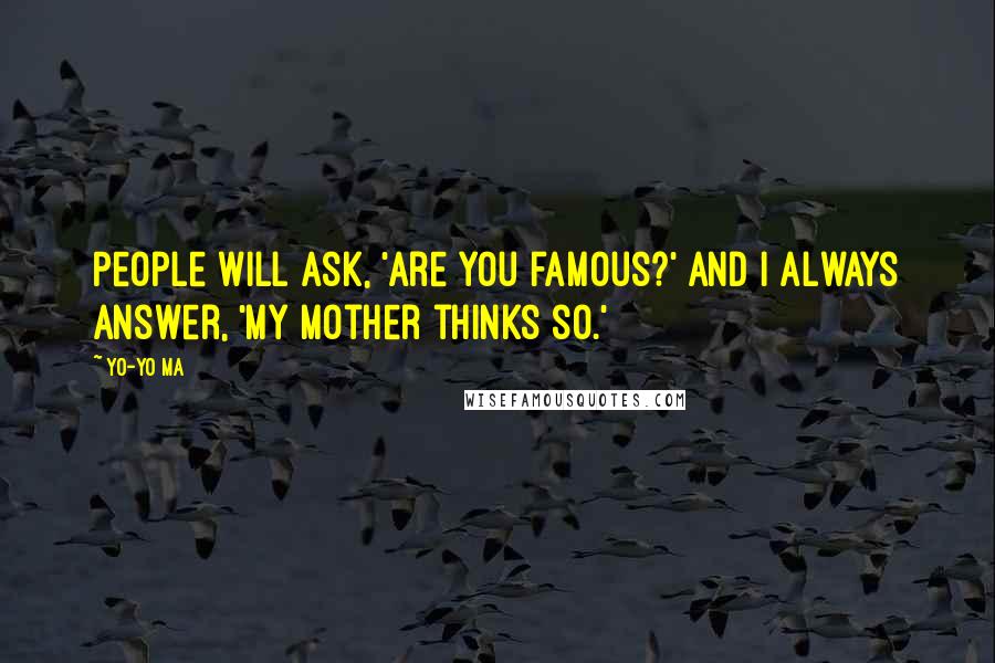 Yo-Yo Ma quotes: People will ask, 'Are you famous?' And I always answer, 'My mother thinks so.'