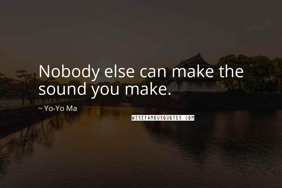 Yo-Yo Ma quotes: Nobody else can make the sound you make.