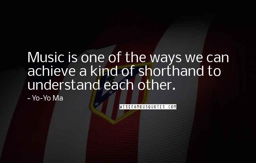 Yo-Yo Ma quotes: Music is one of the ways we can achieve a kind of shorthand to understand each other.