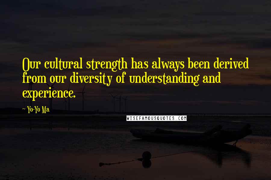 Yo-Yo Ma quotes: Our cultural strength has always been derived from our diversity of understanding and experience.