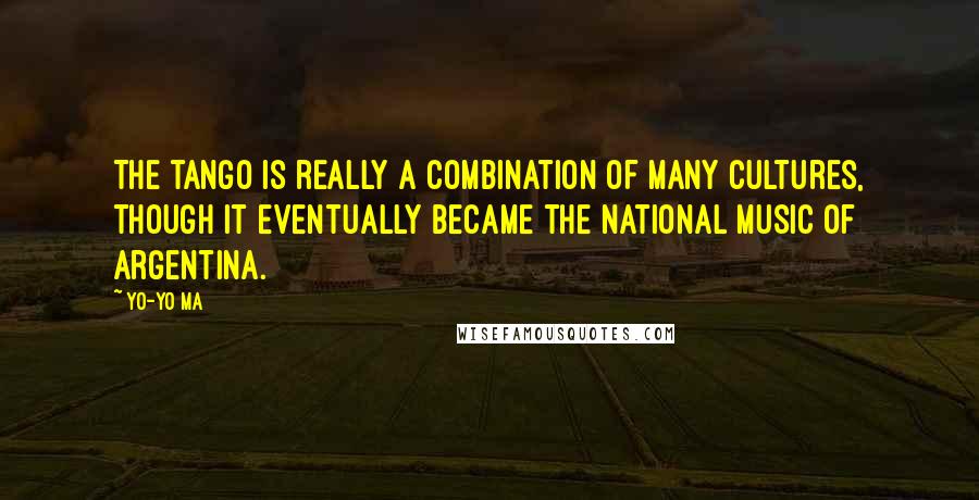 Yo-Yo Ma quotes: The tango is really a combination of many cultures, though it eventually became the national music of Argentina.