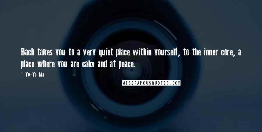 Yo-Yo Ma quotes: Bach takes you to a very quiet place within yourself, to the inner core, a place where you are calm and at peace.