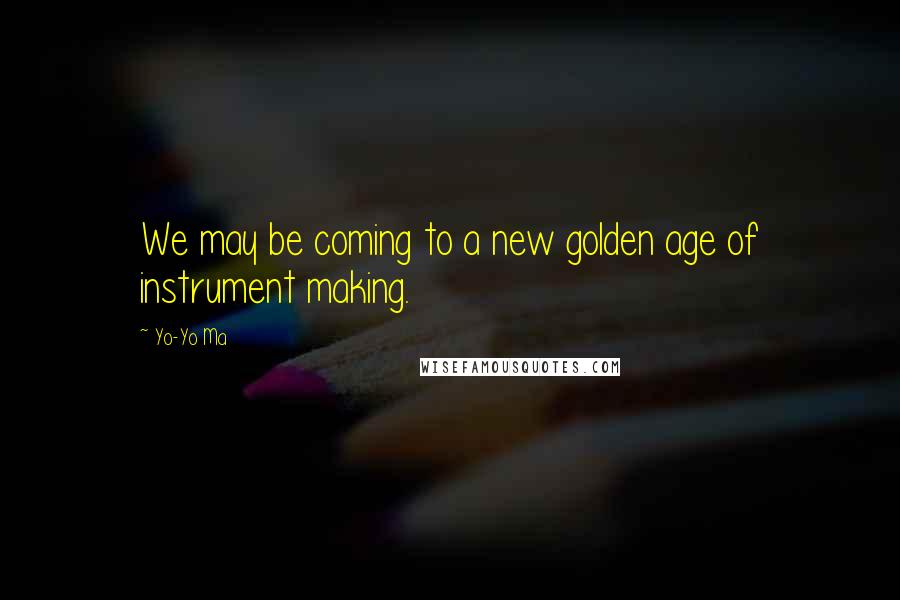 Yo-Yo Ma quotes: We may be coming to a new golden age of instrument making.