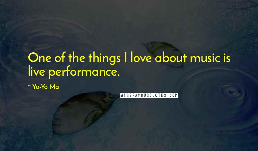 Yo-Yo Ma quotes: One of the things I love about music is live performance.