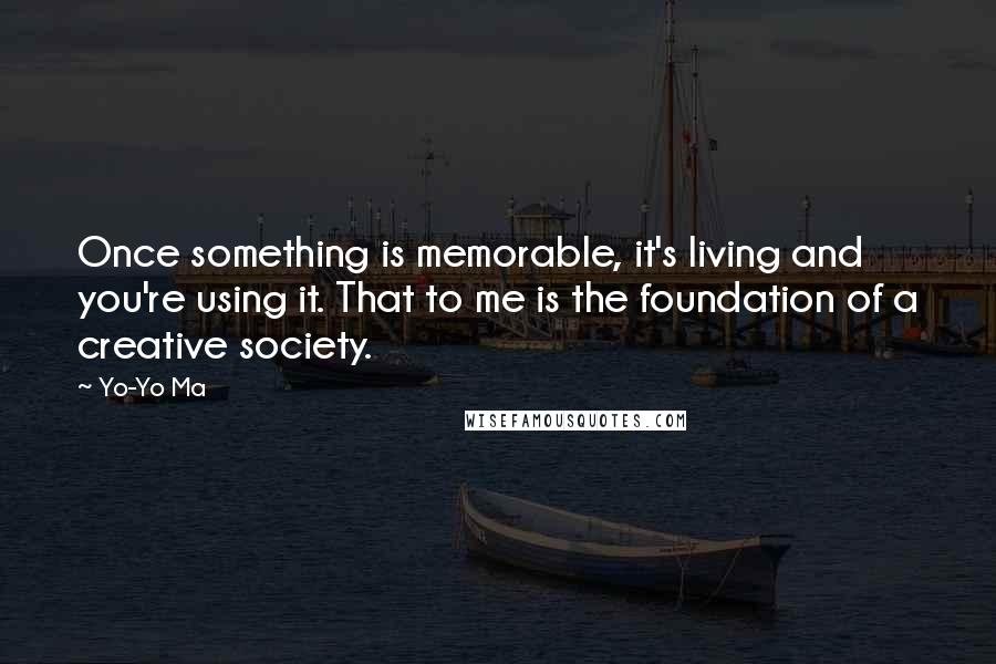 Yo-Yo Ma quotes: Once something is memorable, it's living and you're using it. That to me is the foundation of a creative society.