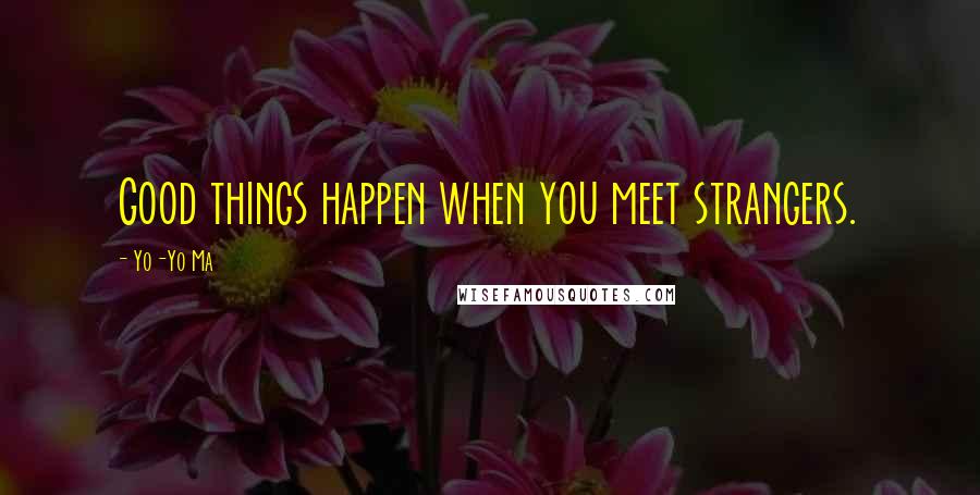 Yo-Yo Ma quotes: Good things happen when you meet strangers.