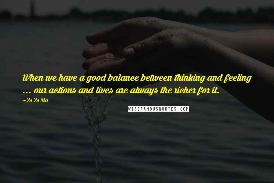 Yo-Yo Ma quotes: When we have a good balance between thinking and feeling ... our actions and lives are always the richer for it.