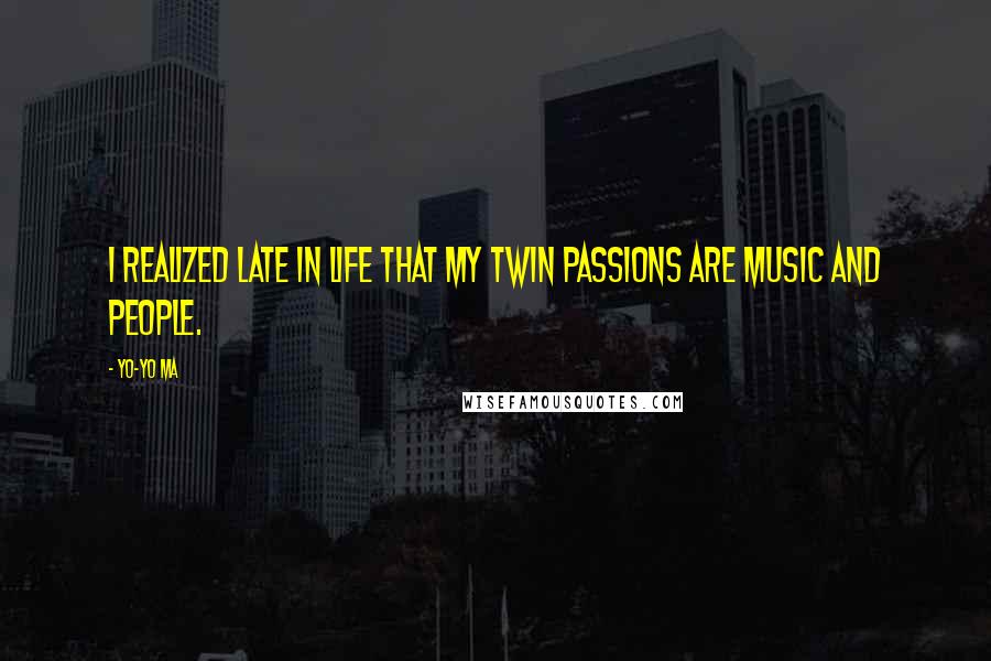 Yo-Yo Ma quotes: I realized late in life that my twin passions are music and people.