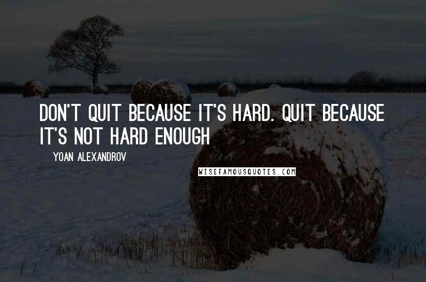 Yoan Alexandrov quotes: Don't quit because it's hard. Quit because it's not hard enough