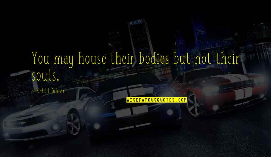 Yobs Quotes By Kahlil Gibran: You may house their bodies but not their Yobs Quotes By Kahlil Gibran: You may house their bodies but not their