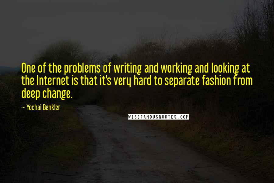 Yochai Benkler quotes: One of the problems of writing and working and looking at the Internet is that it's very hard to separate fashion from deep change.