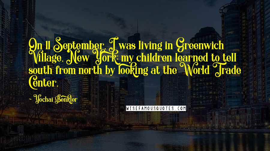 Yochai Benkler quotes: On 11 September, I was living in Greenwich Village, New York; my children learned to tell south from north by looking at the World Trade Center.