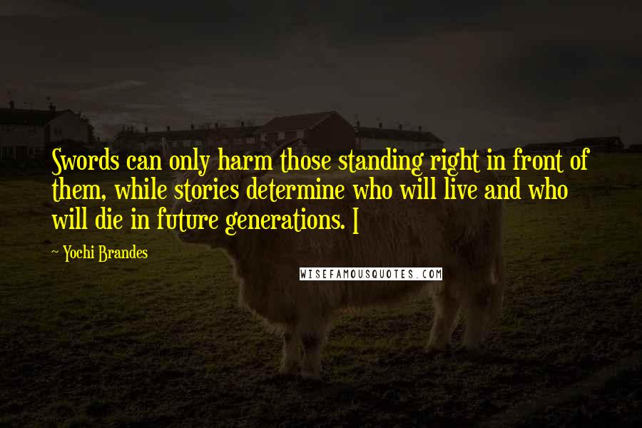 Yochi Brandes quotes: Swords can only harm those standing right in front of them, while stories determine who will live and who will die in future generations. I