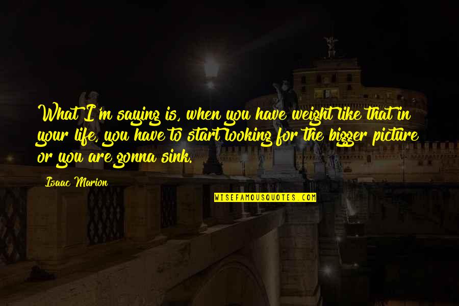 Yodoks Quotes By Isaac Marion: What I'm saying is, when you have weight Yodoks Quotes By Isaac Marion: What I'm saying is, when you have weight