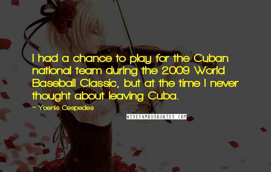 Yoenis Cespedes quotes: I had a chance to play for the Cuban national team during the 2009 World Baseball Classic, but at the time I never thought about leaving Cuba.