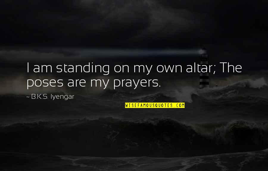 Yoga Poses Quotes By B.K.S. Iyengar: I am standing on my own altar; The