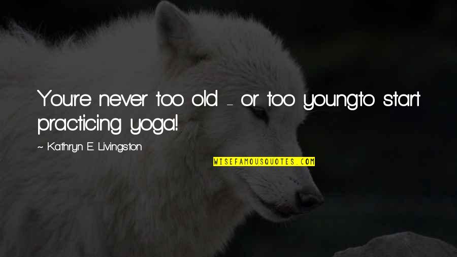 Yoga Start Quotes By Kathryn E. Livingston: You're never too old - or too youngto Yoga Start Quotes By Kathryn E. Livingston: You're never too old - or too youngto