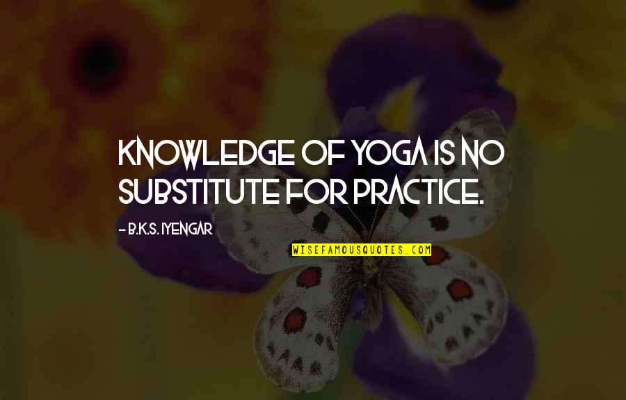 Yoga's Quotes By B.K.S. Iyengar: Knowledge of yoga is no substitute for practice.