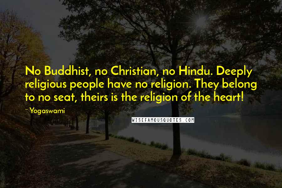 Yogaswami quotes: No Buddhist, no Christian, no Hindu. Deeply religious people have no religion. They belong to no seat, theirs is the religion of the heart!