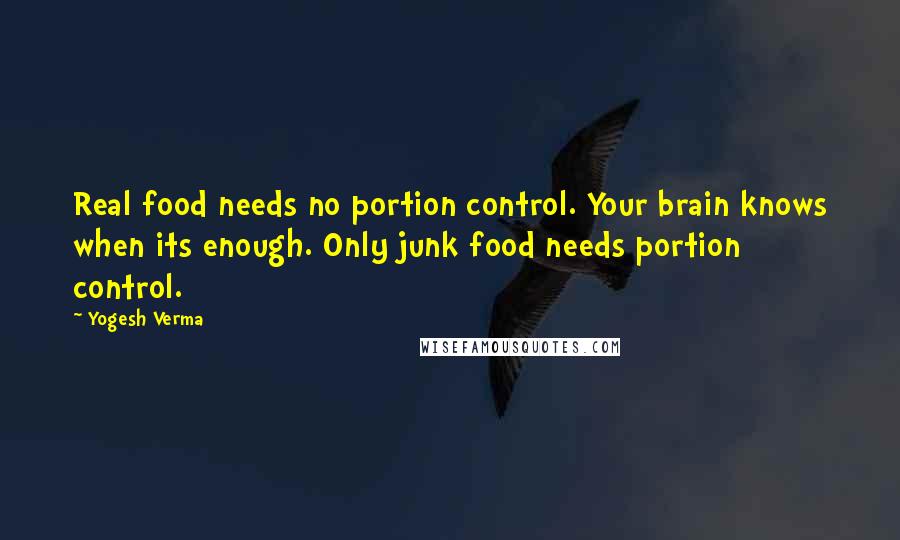 Yogesh Verma quotes: Real food needs no portion control. Your brain knows when its enough. Only junk food needs portion control.