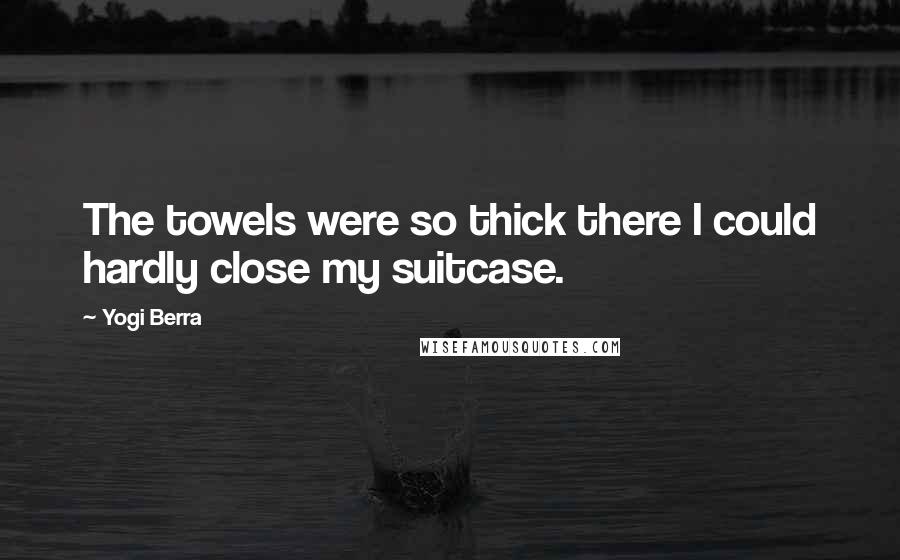 Yogi Berra quotes: The towels were so thick there I could hardly close my suitcase.