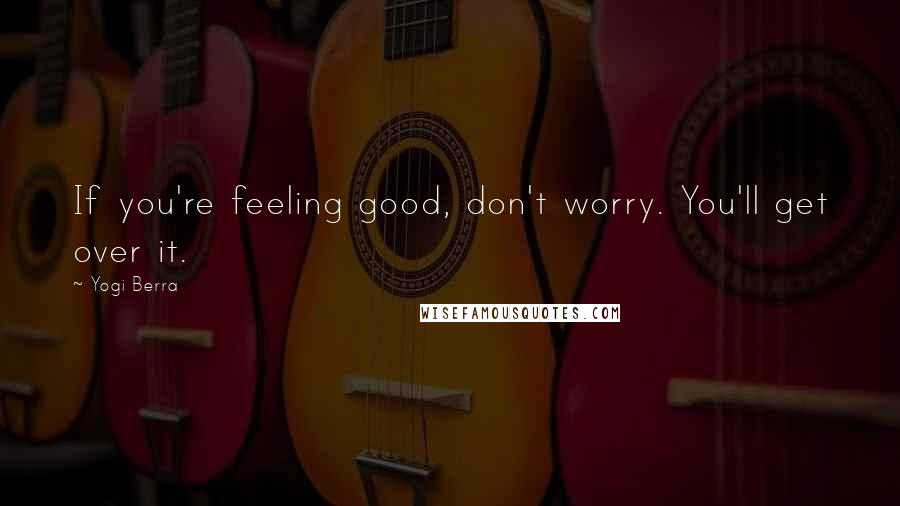 Yogi Berra quotes: If you're feeling good, don't worry. You'll get over it.