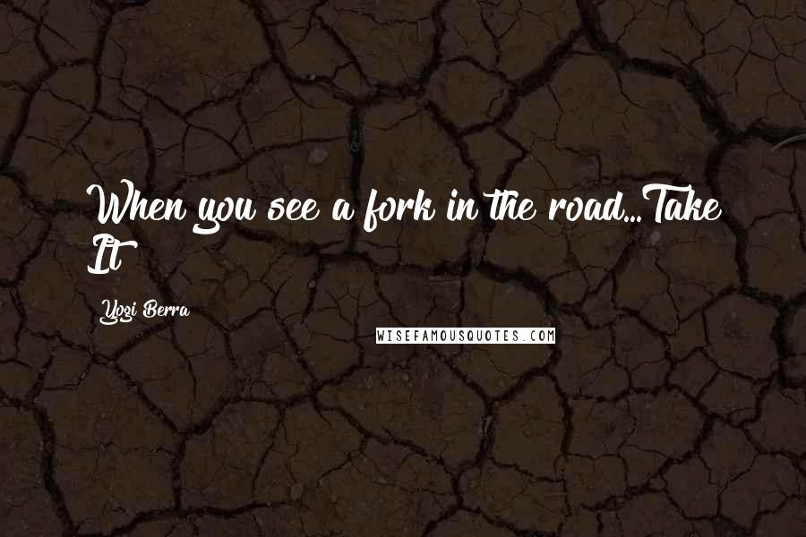 Yogi Berra quotes: When you see a fork in the road...Take It!!