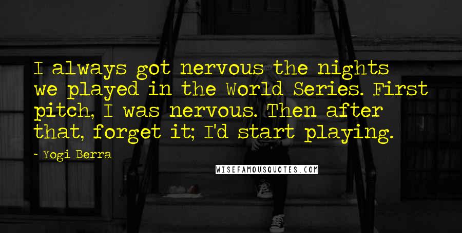 Yogi Berra quotes: I always got nervous the nights we played in the World Series. First pitch, I was nervous. Then after that, forget it; I'd start playing.