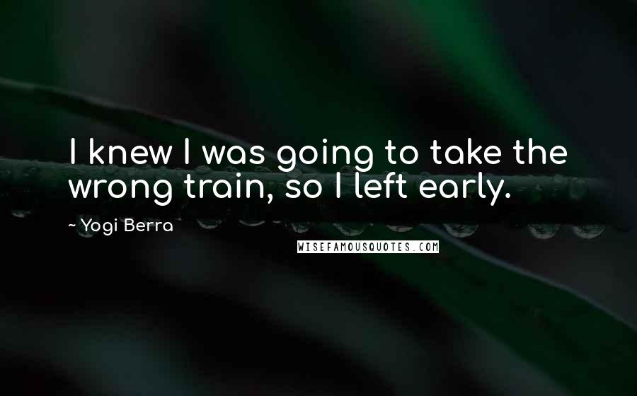 Yogi Berra quotes: I knew I was going to take the wrong train, so I left early.