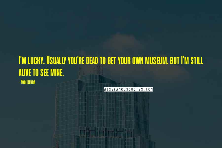 Yogi Berra quotes: I'm lucky. Usually you're dead to get your own museum, but I'm still alive to see mine.