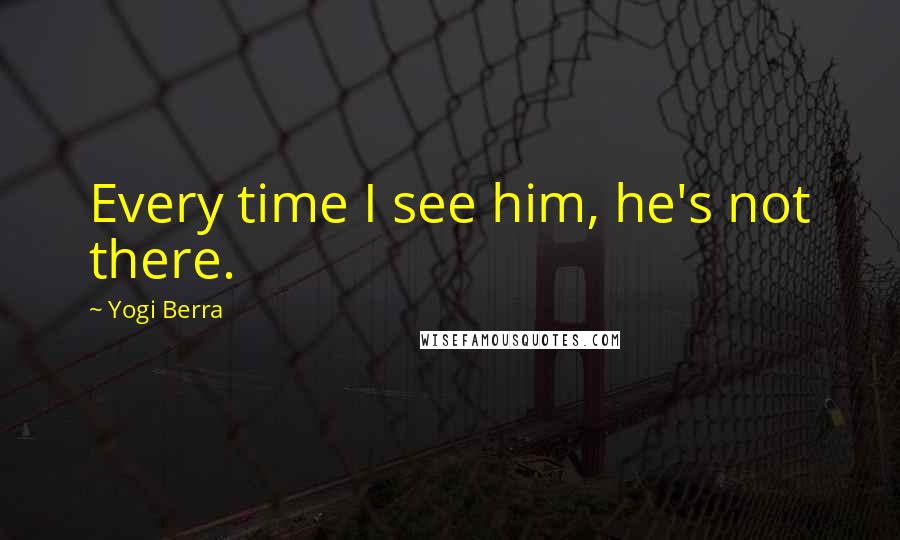 Yogi Berra quotes: Every time I see him, he's not there.