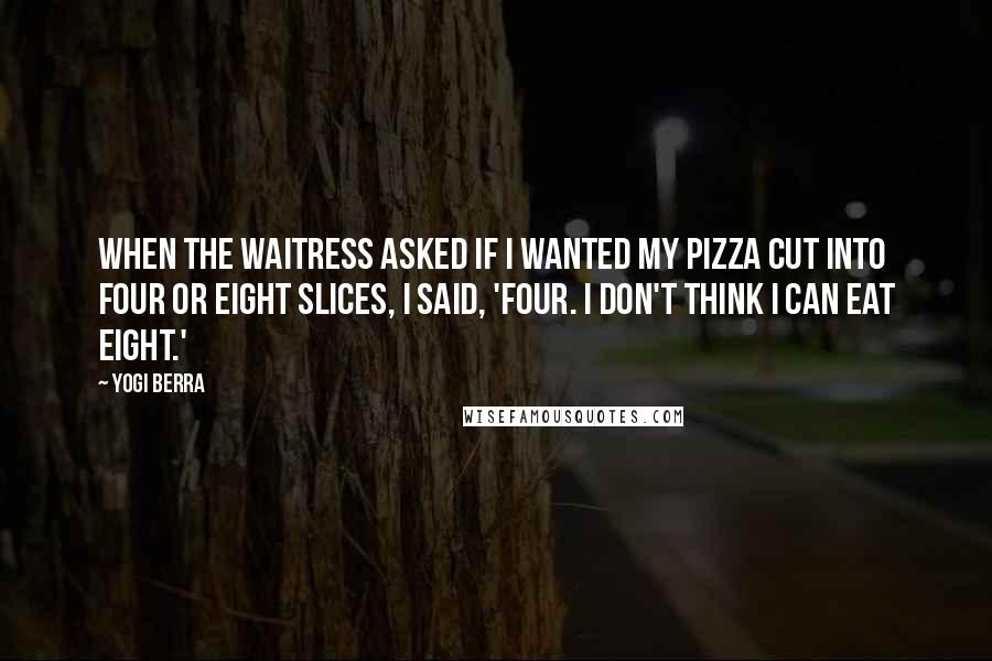 Yogi Berra quotes: When the waitress asked if I wanted my pizza cut into four or eight slices, I said, 'Four. I don't think I can eat eight.'