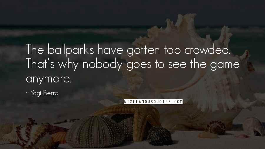 Yogi Berra quotes: The ballparks have gotten too crowded. That's why nobody goes to see the game anymore.